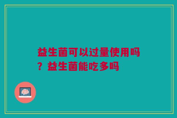 益生菌可以过量使用吗？益生菌能吃多吗