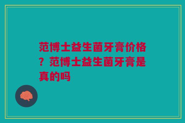 范博士益生菌牙膏价格？范博士益生菌牙膏是真的吗