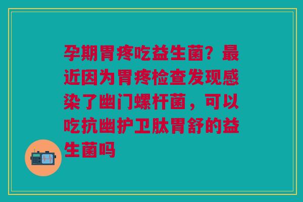 孕期胃疼吃益生菌？最近因为胃疼检查发现感染了幽门螺杆菌，可以吃抗幽护卫肽胃舒的益生菌吗
