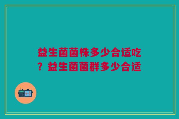 益生菌菌株多少合适吃？益生菌菌群多少合适