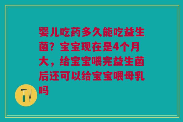 婴儿吃药多久能吃益生菌？宝宝现在是4个月大，给宝宝喂完益生菌后还可以给宝宝喂母乳吗