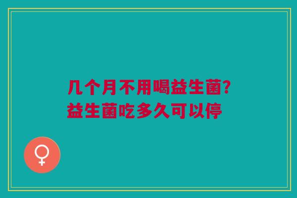 几个月不用喝益生菌？益生菌吃多久可以停