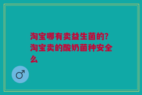 淘宝哪有卖益生菌的？淘宝卖的酸奶菌种安全么