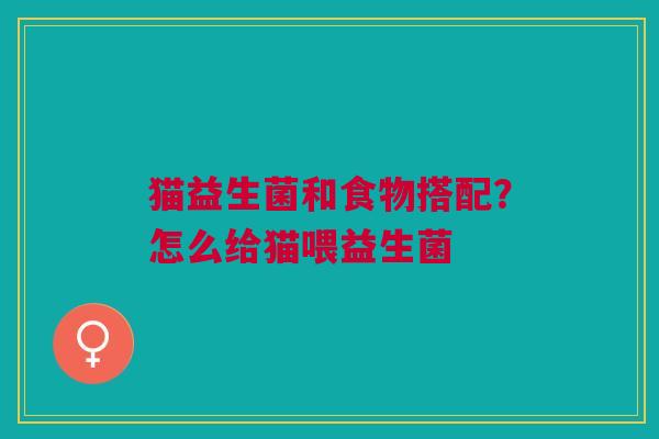 猫益生菌和食物搭配？怎么给猫喂益生菌