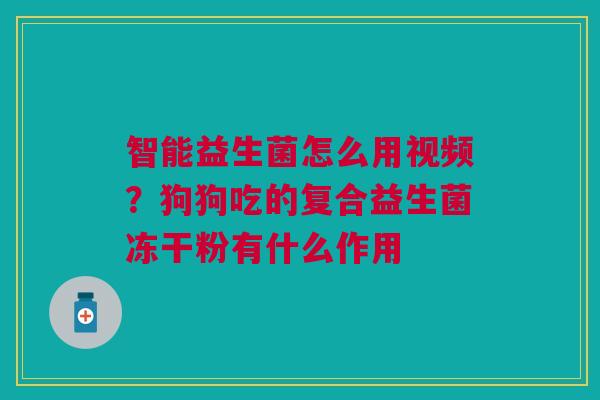 智能益生菌怎么用视频？狗狗吃的复合益生菌冻干粉有什么作用