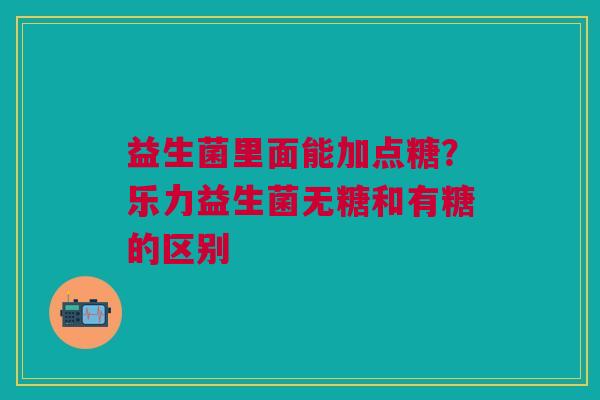 益生菌里面能加点糖？乐力益生菌无糖和有糖的区别