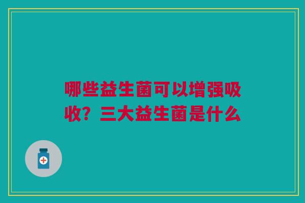 哪些益生菌可以增强吸收？三大益生菌是什么