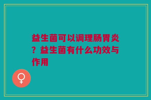 益生菌可以调理肠胃炎？益生菌有什么功效与作用