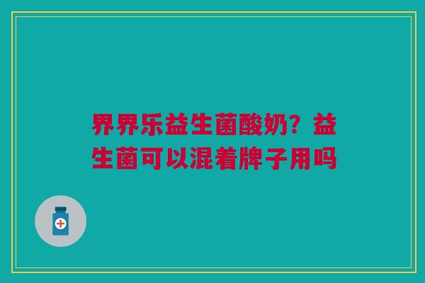 界界乐益生菌酸奶？益生菌可以混着牌子用吗