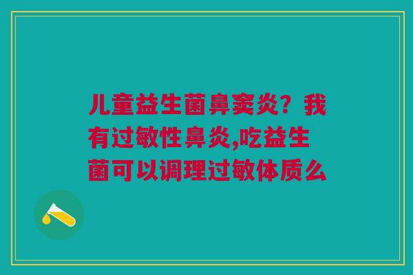 儿童益生菌鼻窦炎？我有过敏性鼻炎,吃益生菌可以调理过敏体质么