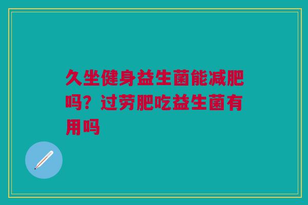 久坐健身益生菌能减肥吗？过劳肥吃益生菌有用吗