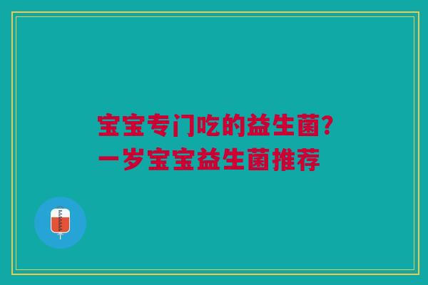 宝宝专门吃的益生菌？一岁宝宝益生菌推荐