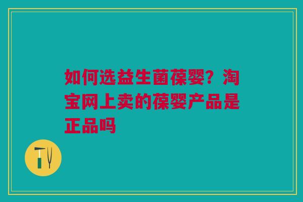 如何选益生菌葆婴？淘宝网上卖的葆婴产品是正品吗