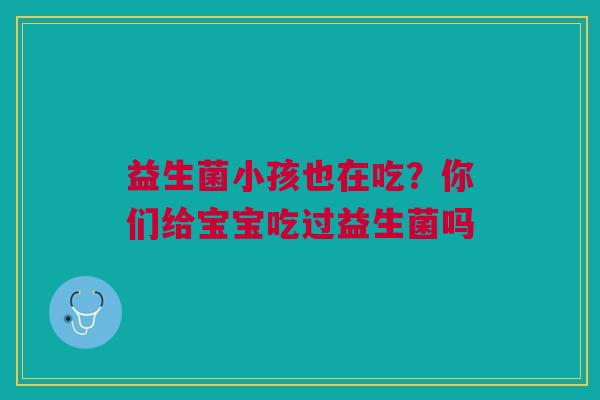 益生菌小孩也在吃？你们给宝宝吃过益生菌吗