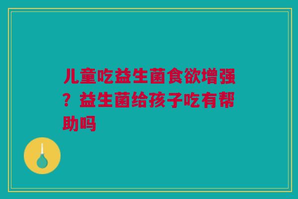 儿童吃益生菌食欲增强？益生菌给孩子吃有帮助吗