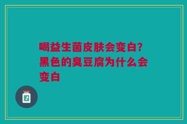 喝益生菌皮肤会变白？黑色的臭豆腐为什么会变白