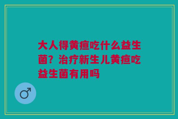 大人得黄疸吃什么益生菌？治疗新生儿黄疸吃益生菌有用吗