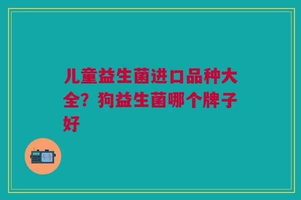 儿童益生菌进口品种大全？狗益生菌哪个牌子好