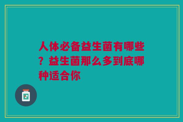 人体必备益生菌有哪些？益生菌那么多到底哪种适合你