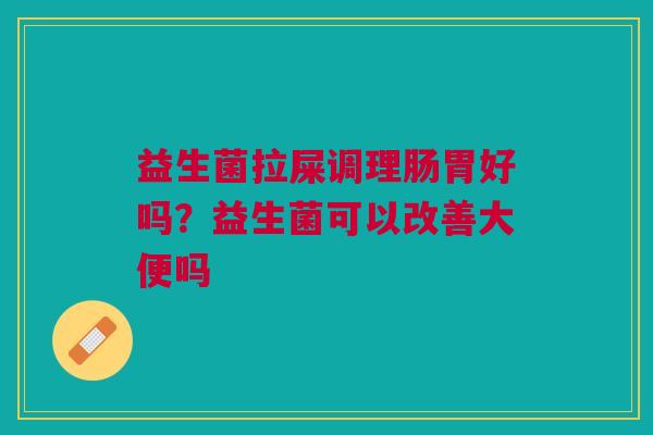 益生菌拉屎调理肠胃好吗？益生菌可以改善大便吗