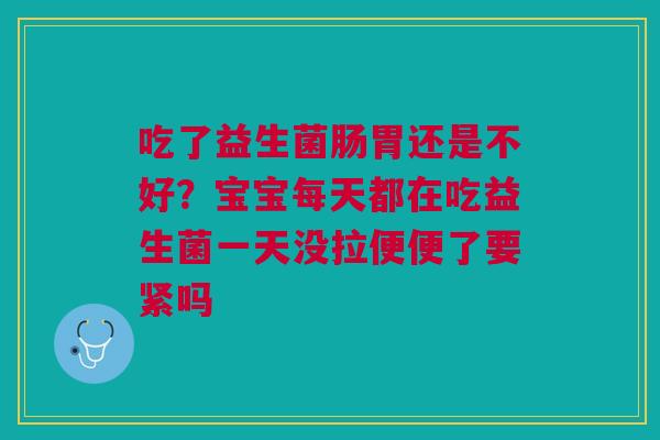 吃了益生菌肠胃还是不好？宝宝每天都在吃益生菌一天没拉便便了要紧吗