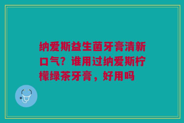 纳爱斯益生菌牙膏清新口气？谁用过纳爱斯柠檬绿茶牙膏，好用吗