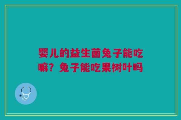 婴儿的益生菌兔子能吃嘛？兔子能吃果树叶吗