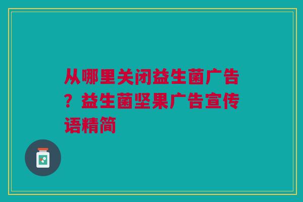 从哪里关闭益生菌广告？益生菌坚果广告宣传语精简