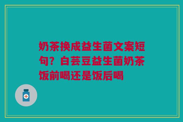 奶茶换成益生菌文案短句？白芸豆益生菌奶茶饭前喝还是饭后喝