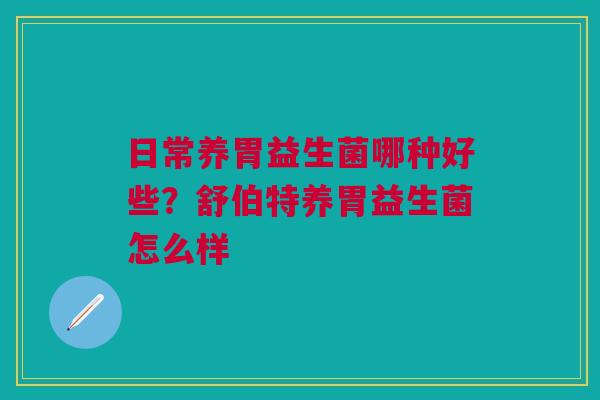 日常养胃益生菌哪种好些？舒伯特养胃益生菌怎么样