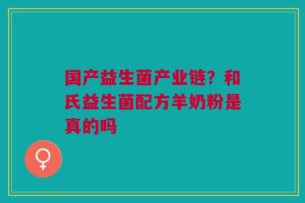 国产益生菌产业链？和氏益生菌配方羊奶粉是真的吗