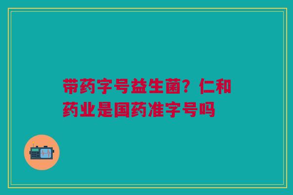 带药字号益生菌？仁和药业是国药准字号吗