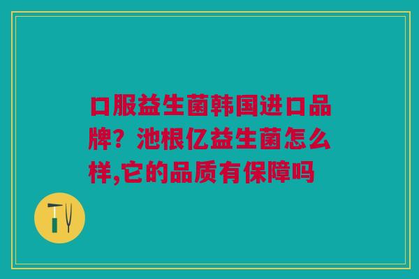 口服益生菌韩国进口品牌？池根亿益生菌怎么样,它的品质有保障吗