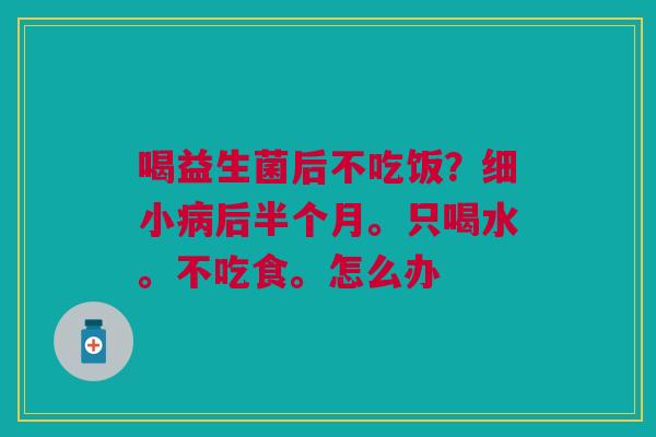 喝益生菌后不吃饭？细小病后半个月。只喝水。不吃食。怎么办