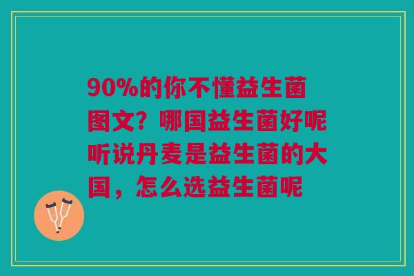 90%的你不懂益生菌图文？哪国益生菌好呢听说丹麦是益生菌的大国，怎么选益生菌呢