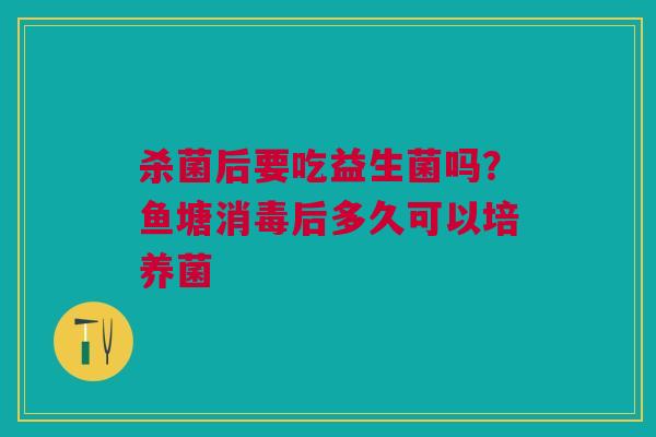 杀菌后要吃益生菌吗？鱼塘消毒后多久可以培养菌