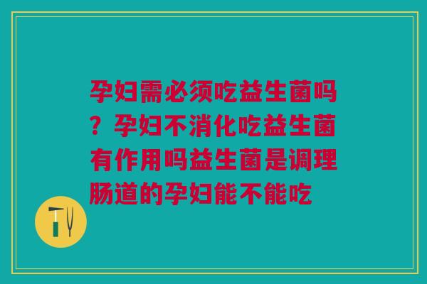 孕妇需必须吃益生菌吗？孕妇不消化吃益生菌有作用吗益生菌是调理肠道的孕妇能不能吃