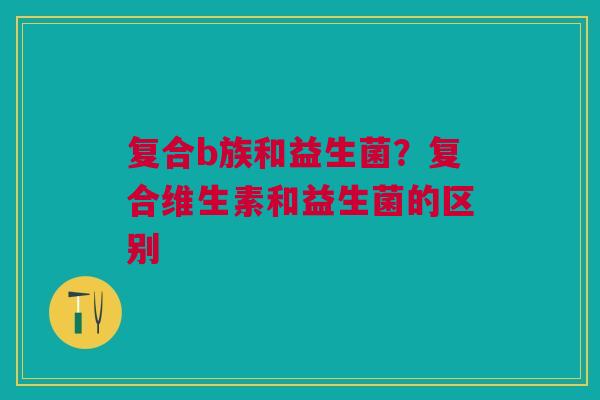 复合b族和益生菌？复合维生素和益生菌的区别