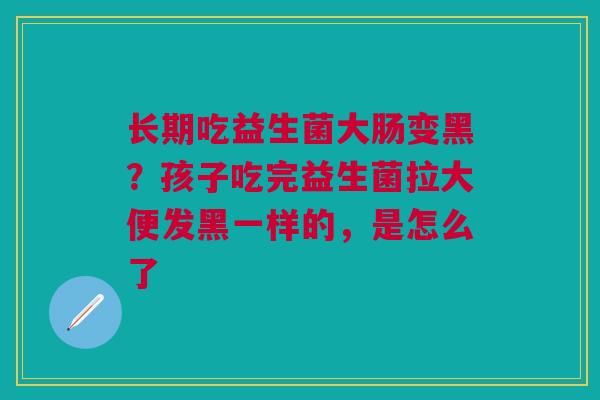 长期吃益生菌大肠变黑？孩子吃完益生菌拉大便发黑一样的，是怎么了