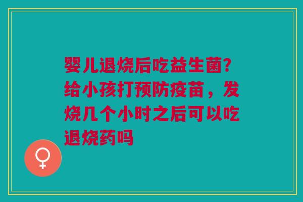 婴儿退烧后吃益生菌？给小孩打预防疫苗，发烧几个小时之后可以吃退烧药吗