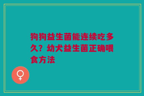 狗狗益生菌能连续吃多久？幼犬益生菌正确喂食方法