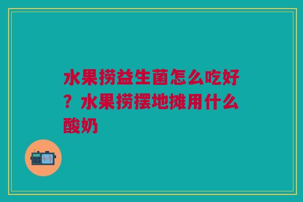 水果捞益生菌怎么吃好？水果捞摆地摊用什么酸奶