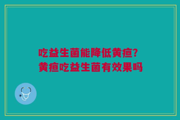 吃益生菌能降低黄疸？黄疸吃益生菌有效果吗