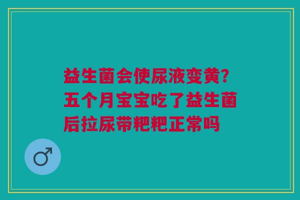 益生菌会使尿液变黄？五个月宝宝吃了益生菌后拉尿带粑粑正常吗