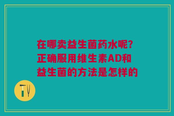 在哪卖益生菌药水呢？正确服用维生素AD和益生菌的方法是怎样的