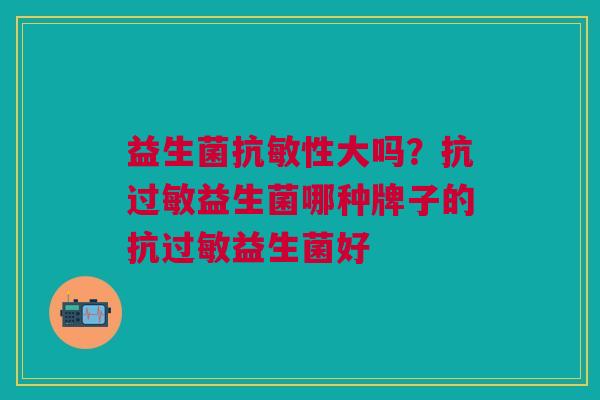 益生菌抗敏性大吗？抗过敏益生菌哪种牌子的抗过敏益生菌好
