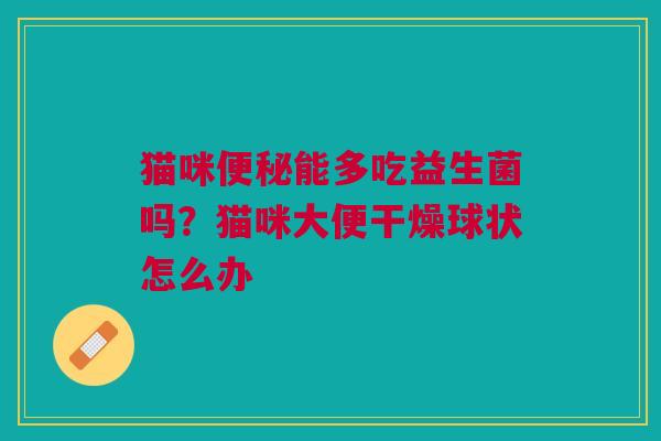 猫咪便秘能多吃益生菌吗？猫咪大便干燥球状怎么办