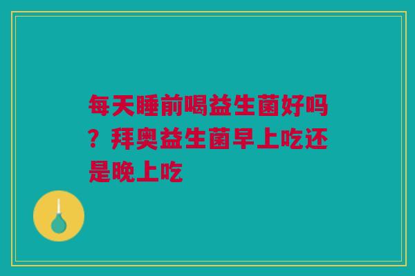 每天睡前喝益生菌好吗？拜奥益生菌早上吃还是晚上吃