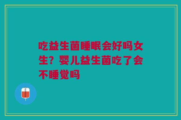 吃益生菌睡眠会好吗女生？婴儿益生菌吃了会不睡觉吗