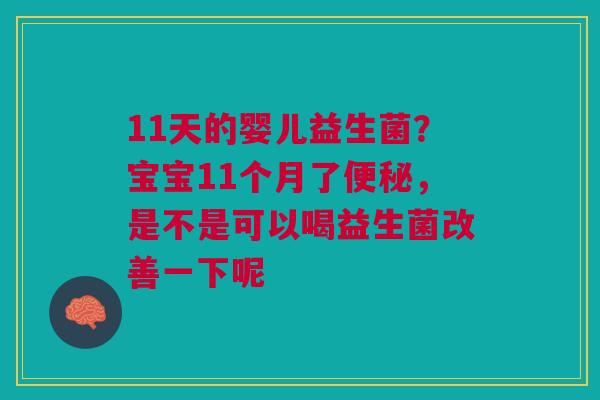 11天的婴儿益生菌？宝宝11个月了便秘，是不是可以喝益生菌改善一下呢